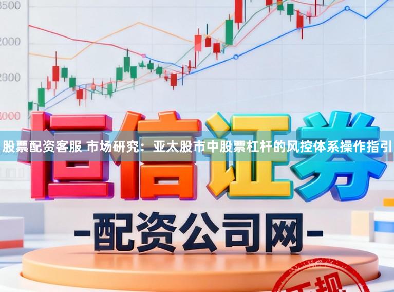 股票配资客服 市场研究：亚太股市中股票杠杆的风控体系操作指引