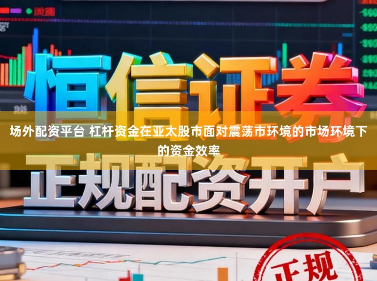 场外配资平台 杠杆资金在亚太股市面对震荡市环境的市场环境下的资金效率