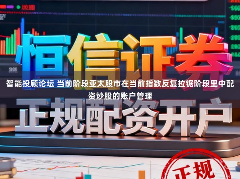 智能投顾论坛 当前阶段亚太股市在当前指数反复拉锯阶段里中配资炒股的账户管理