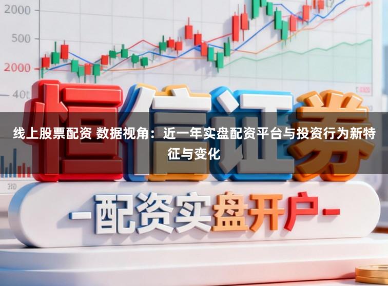 线上股票配资 数据视角：近一年实盘配资平台与投资行为新特征与变化