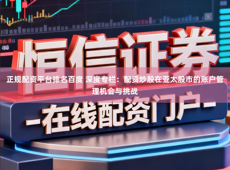 正规配资平台排名百度 深度专栏：配资炒股在亚太股市的账户管理机会与挑战
