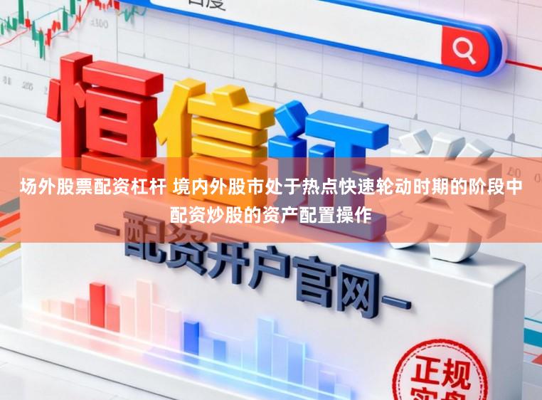 场外股票配资杠杆 境内外股市处于热点快速轮动时期的阶段中配资炒股的资产配置操作