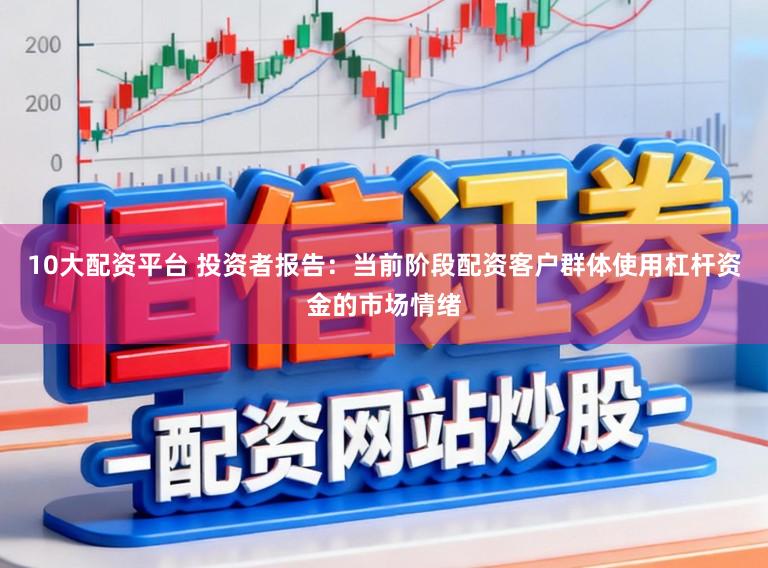 10大配资平台 投资者报告：当前阶段配资客户群体使用杠杆资金的市场情绪