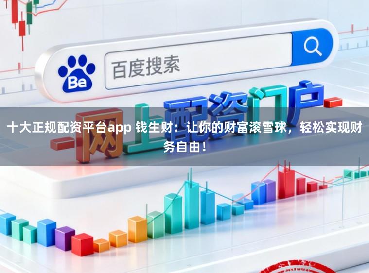 十大正规配资平台app 钱生财：让你的财富滚雪球，轻松实现财务自由！