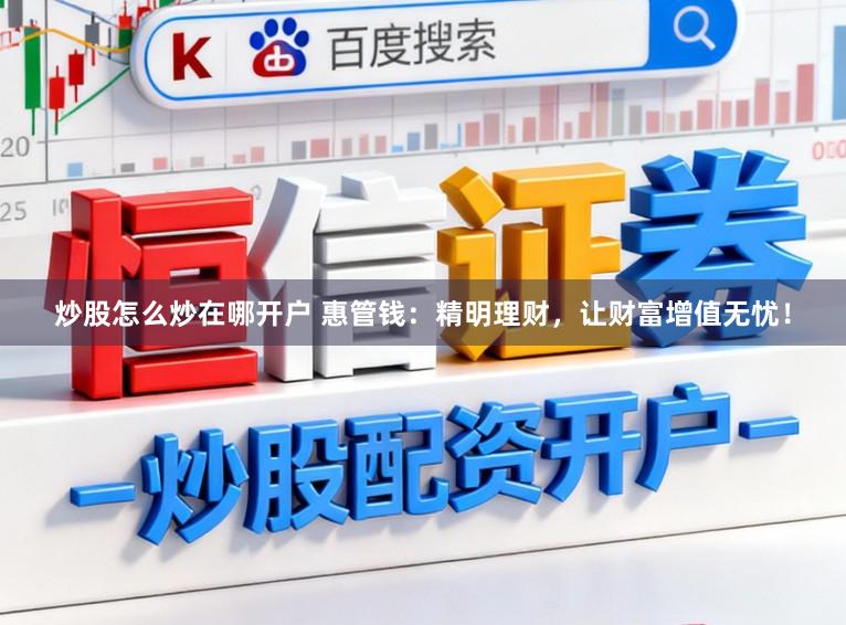 炒股怎么炒在哪开户 惠管钱：精明理财，让财富增值无忧！