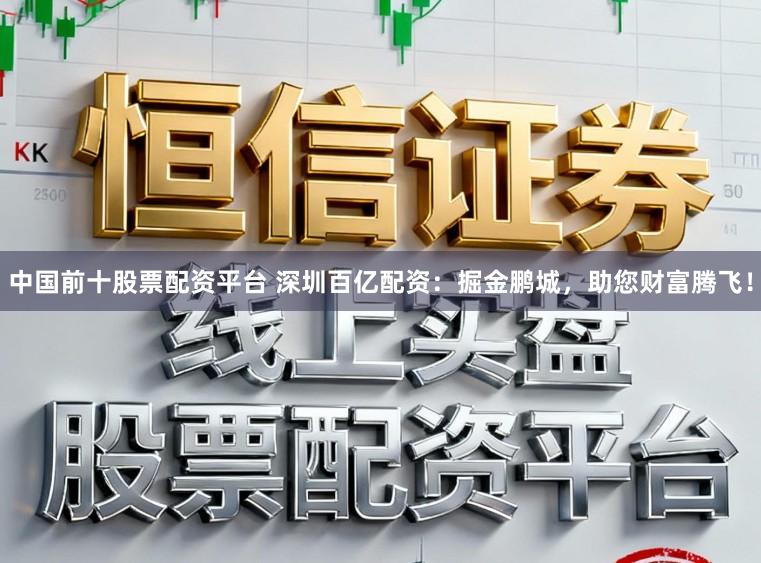 中国前十股票配资平台 深圳百亿配资：掘金鹏城，助您财富腾飞！