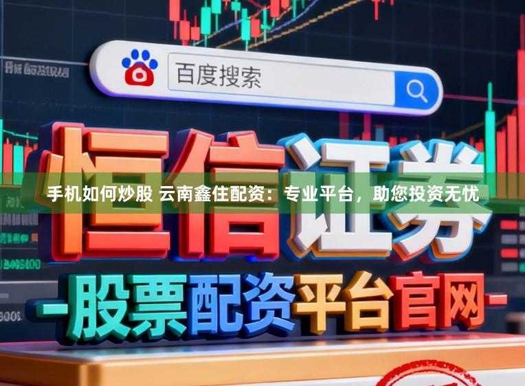 手机如何炒股 云南鑫住配资：专业平台，助您投资无忧