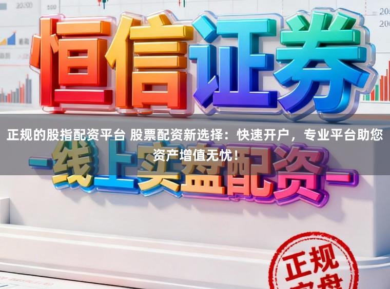正规的股指配资平台 股票配资新选择：快速开户，专业平台助您资产增值无忧！