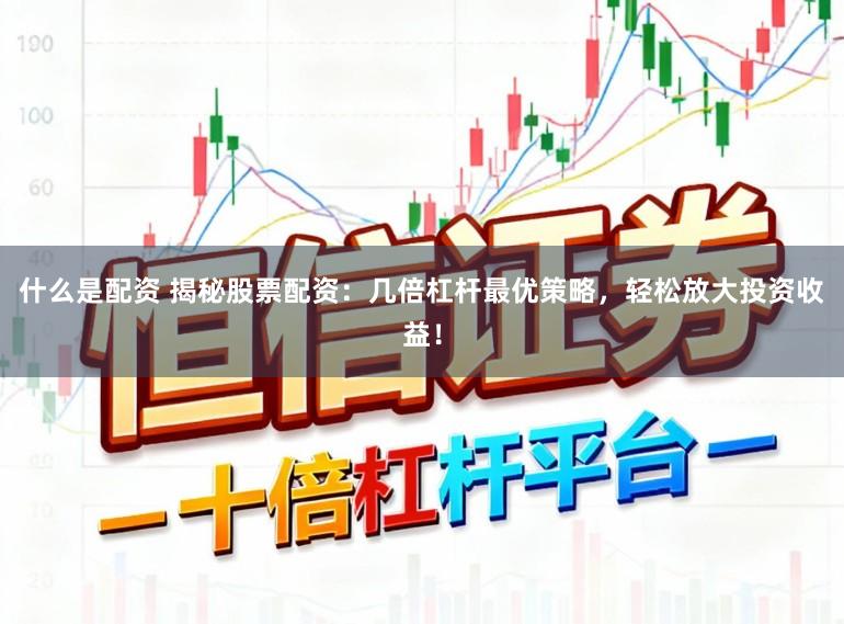 什么是配资 揭秘股票配资：几倍杠杆最优策略，轻松放大投资收益！