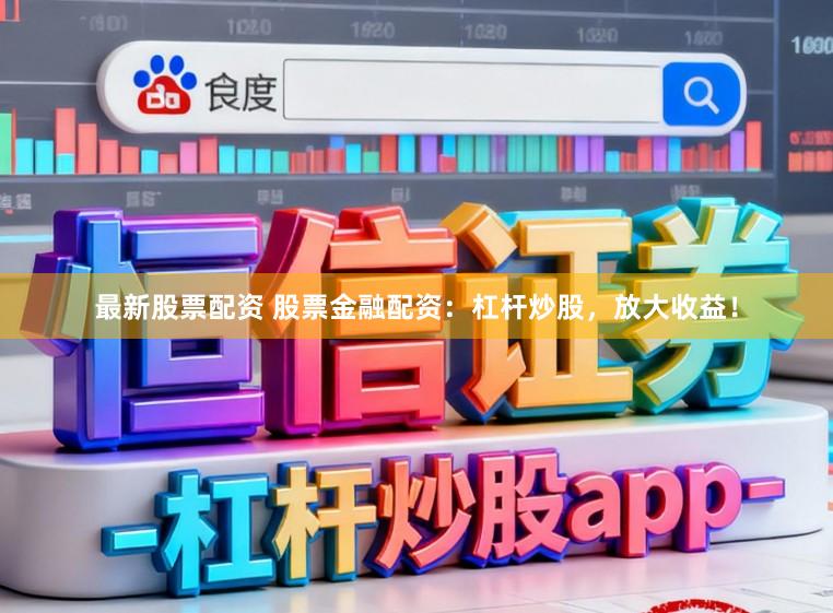 最新股票配资 股票金融配资：杠杆炒股，放大收益！