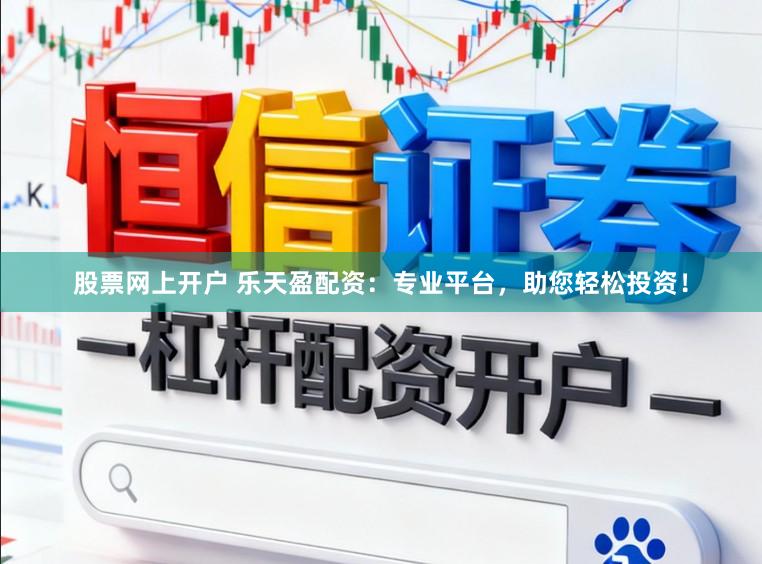 股票网上开户 乐天盈配资：专业平台，助您轻松投资！