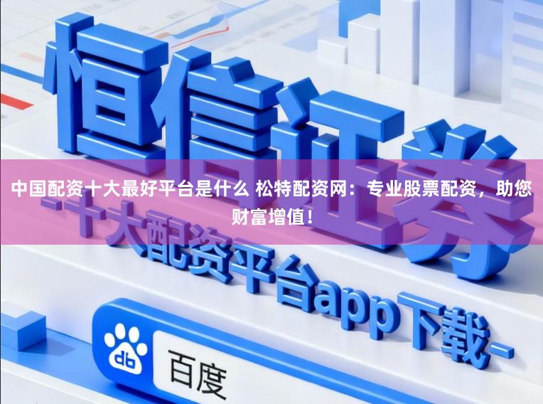 中国配资十大最好平台是什么 松特配资网：专业股票配资，助您财富增值！