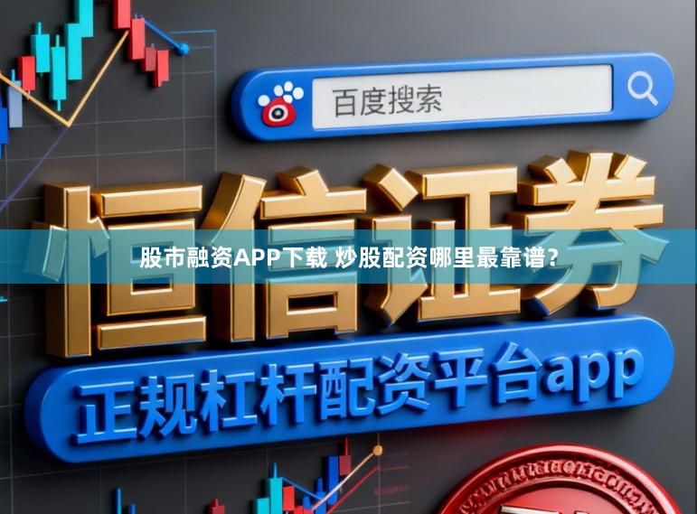 股市融资APP下载 炒股配资哪里最靠谱？