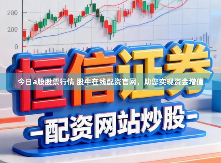 今日a股股票行情 股牛在线配资官网，助您实现资金增值