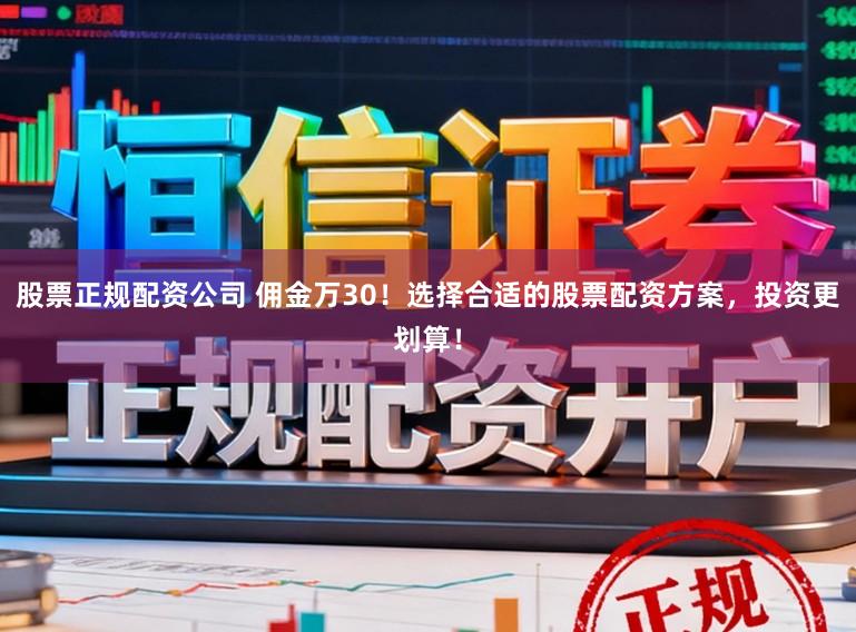 股票正规配资公司 佣金万30！选择合适的股票配资方案，投资更划算！