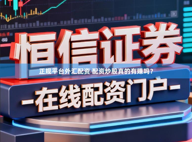 正规平台外汇配资 配资炒股真的有赚吗？