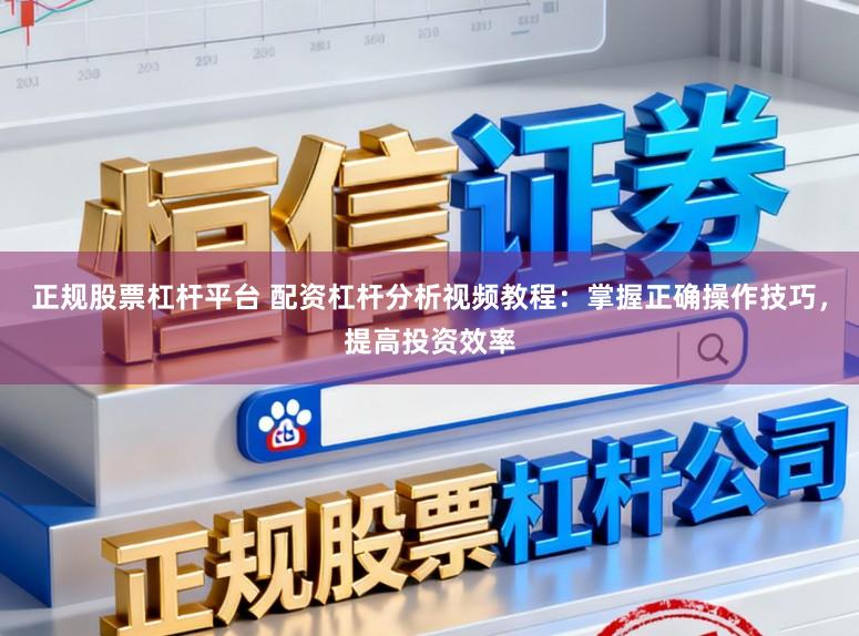 正规股票杠杆平台 配资杠杆分析视频教程：掌握正确操作技巧，提高投资效率