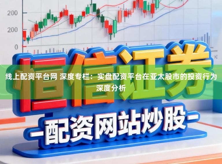 线上配资平台网 深度专栏：实盘配资平台在亚太股市的投资行为深度分析