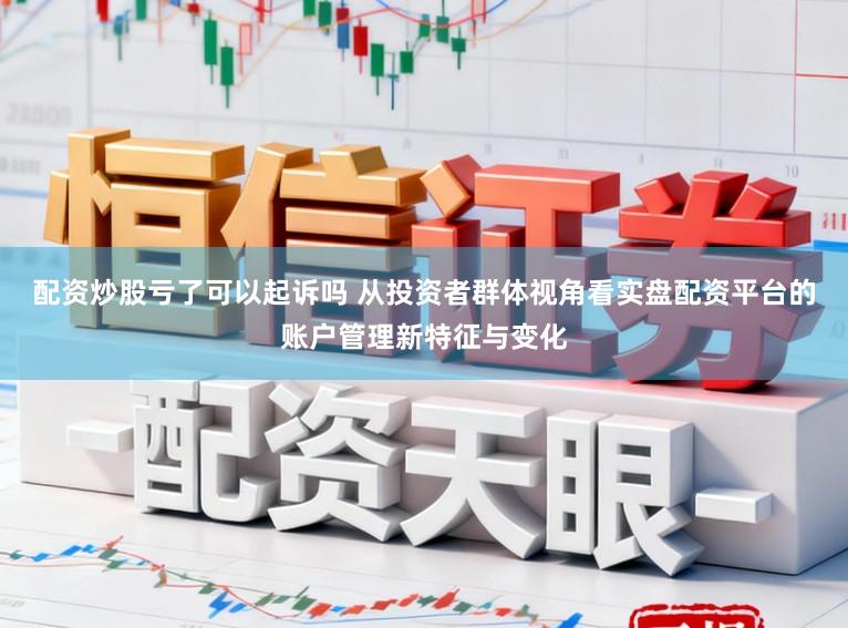 配资炒股亏了可以起诉吗 从投资者群体视角看实盘配资平台的账户管理新特征与变化