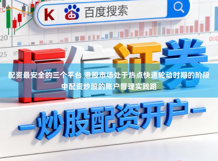 配资最安全的三个平台 港股市场处于热点快速轮动时期的阶段中配资炒股的账户管理实践路