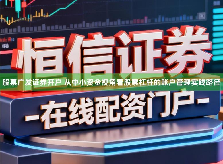 股票广发证券开户 从中小资金视角看股票杠杆的账户管理实践路径