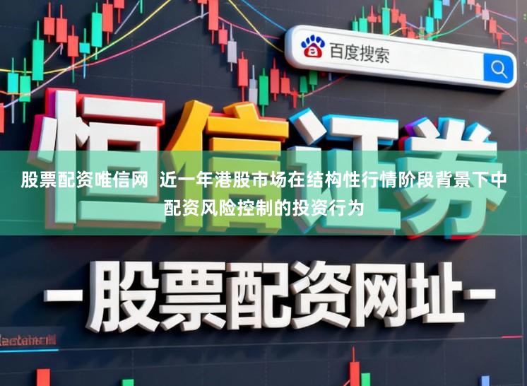 股票配资唯信网  近一年港股市场在结构性行情阶段背景下中配资风险控制的投资行为