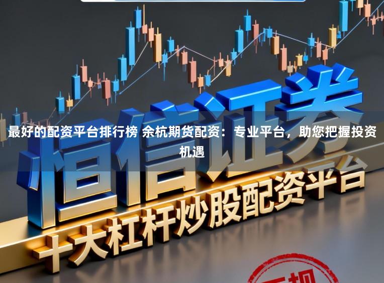 最好的配资平台排行榜 余杭期货配资：专业平台，助您把握投资机遇