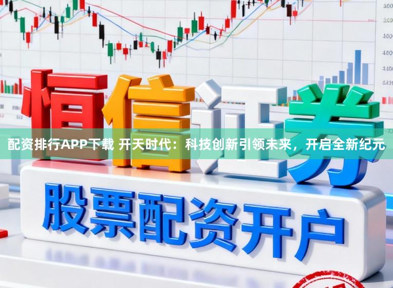 配资排行APP下载 开天时代：科技创新引领未来，开启全新纪元