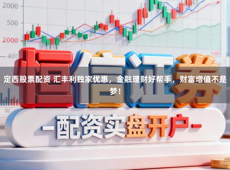 定西股票配资 汇丰利独家优惠，金融理财好帮手，财富增值不是梦！
