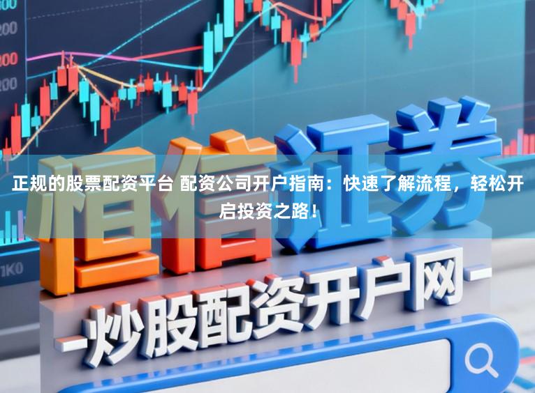 正规的股票配资平台 配资公司开户指南：快速了解流程，轻松开启投资之路！