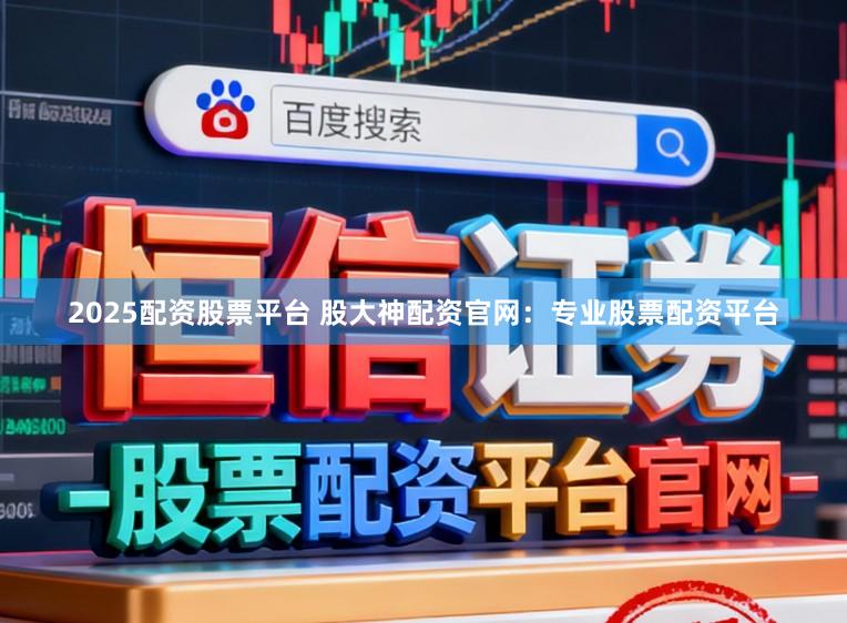 2025配资股票平台 股大神配资官网：专业股票配资平台