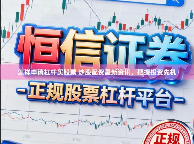 怎样申请杠杆买股票 炒股配资最新资讯，把握投资先机