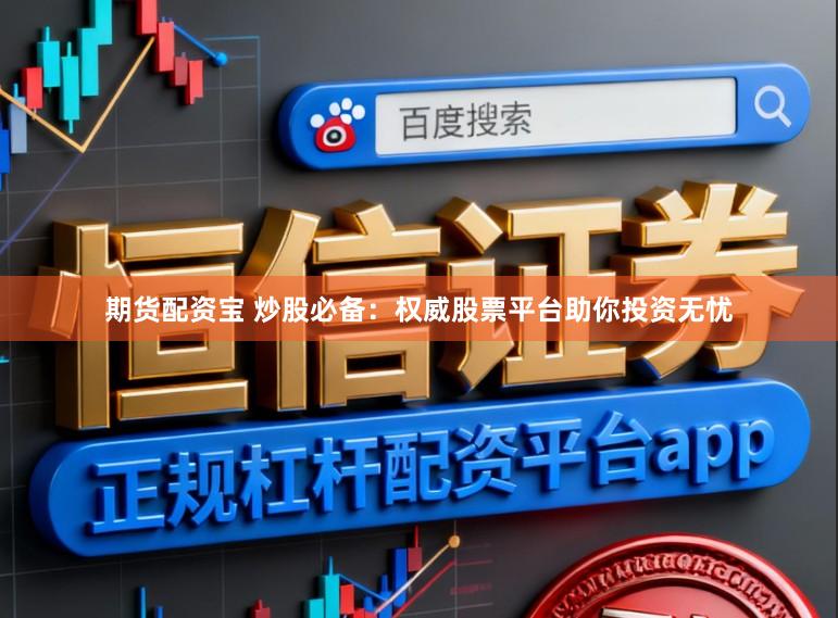 期货配资宝 炒股必备：权威股票平台助你投资无忧