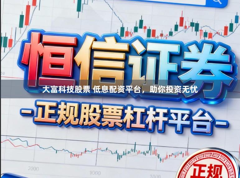 大富科技股票 低息配资平台，助你投资无忧