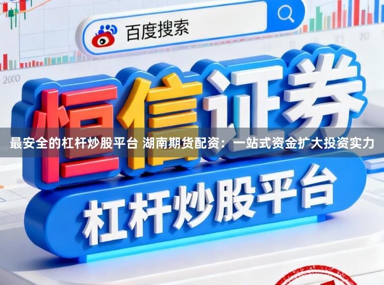 最安全的杠杆炒股平台 湖南期货配资：一站式资金扩大投资实力