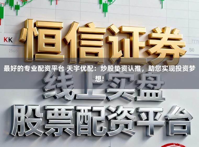 最好的专业配资平台 天宇优配：炒股垫资认推，助您实现投资梦想!