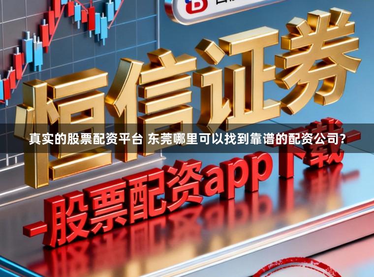 真实的股票配资平台 东莞哪里可以找到靠谱的配资公司？