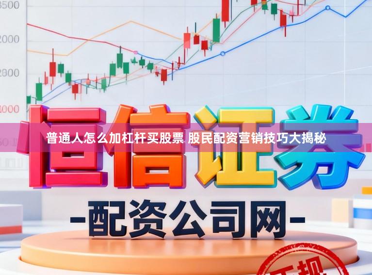 普通人怎么加杠杆买股票 股民配资营销技巧大揭秘
