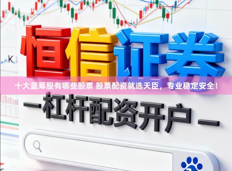 十大蓝筹股有哪些股票 股票配资就选天臣，专业稳定安全！
