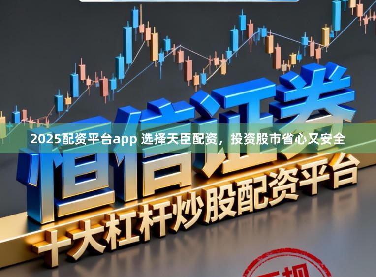 2025配资平台app 选择天臣配资，投资股市省心又安全