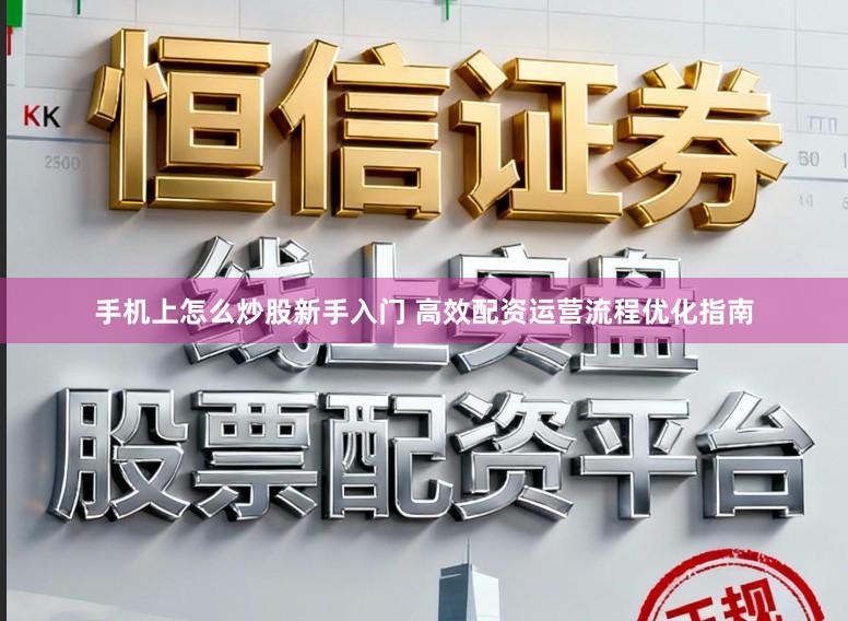 手机上怎么炒股新手入门 高效配资运营流程优化指南