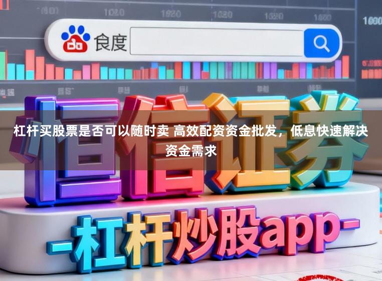 杠杆买股票是否可以随时卖 高效配资资金批发，低息快速解决资金需求