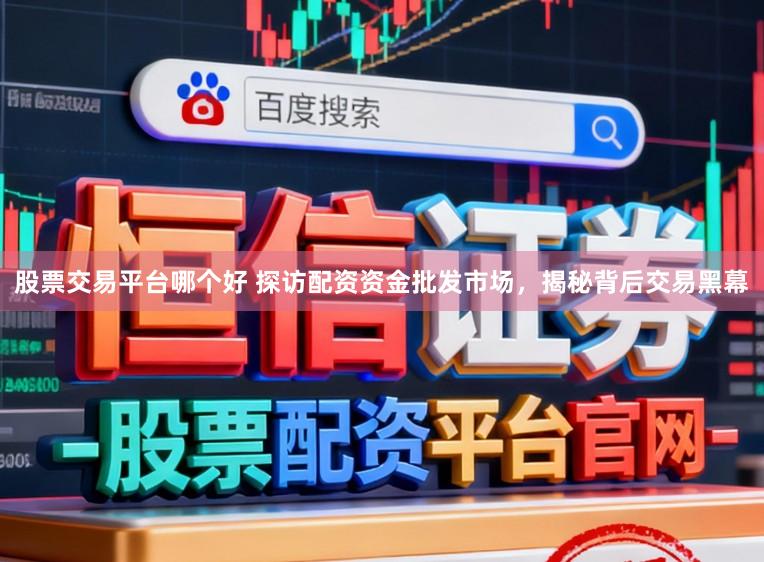 股票交易平台哪个好 探访配资资金批发市场，揭秘背后交易黑幕